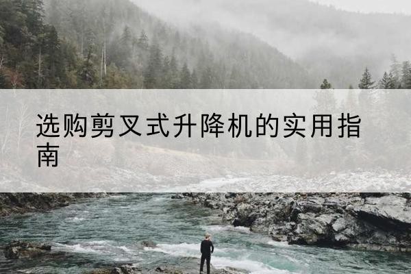 西藏剪叉式升降机怎么选-选购剪叉式升降机的实用指南