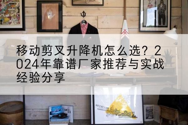 西藏升降平台厂家推荐-移动剪叉升降机怎么选?2024年靠谱厂家推荐与实战经验分享