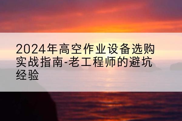 西藏高空作业升降机厂家推荐-2024年高空作业设备选购实战指南-老工程师的避坑经验