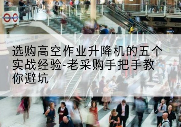 西藏高空作业升降机厂家-选购高空作业升降机的五个实战经验-老采购手把手教你避坑