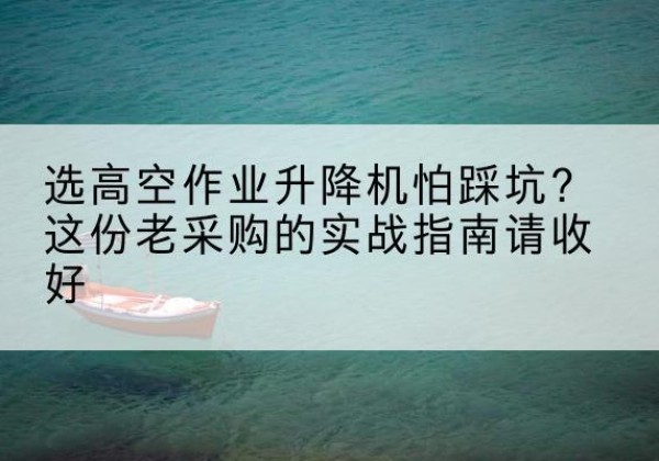 西藏高空作业升降机厂家推荐-选高空作业升降机怕踩坑？这份老采购的实战指南请收好