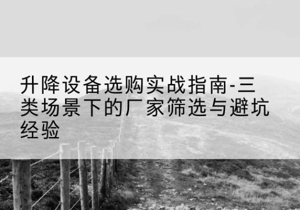西藏移动式升降机厂家推荐-升降设备选购实战指南-三类场景下的厂家筛选与避坑经验