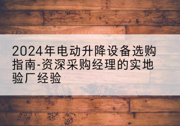 西藏电动剪叉升降平台厂家-2024年电动升降设备选购指南-资深采购经理的实地验厂经验