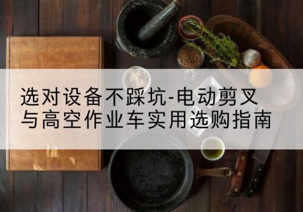 西藏电动剪叉升降平台怎么选-选对设备不踩坑-电动剪叉与高空作业车实用选购指南