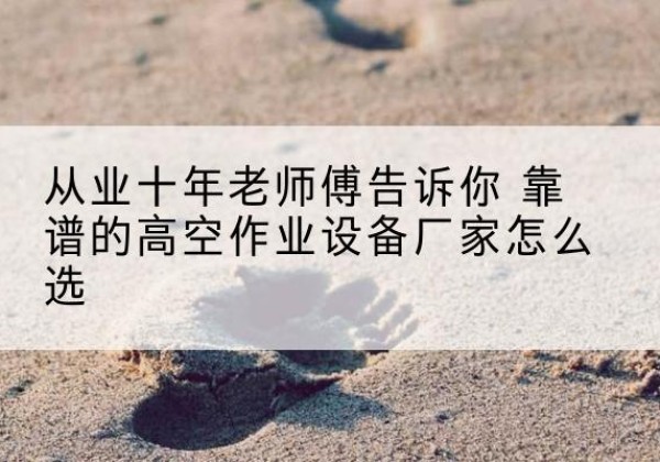 西藏高空作业升降机厂家推荐-从业十年老师傅告诉你 靠谱的高空作业设备厂家怎么选
