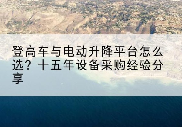 西藏登高车厂家厂家-登高车与电动升降平台怎么选？十五年设备采购经验分享