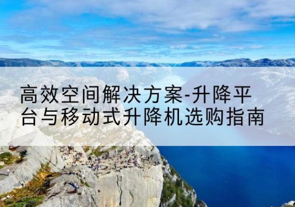 西藏升降平台厂家-*空间解决方案-升降平台与移动式升降机选购指南