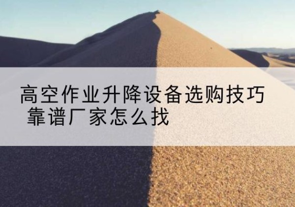 西藏电动升降平台厂家推荐-高空作业升降设备选购技巧 靠谱厂家怎么找