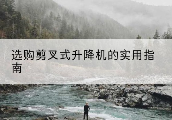 西藏剪叉式升降机怎么选-选购剪叉式升降机的实用指南