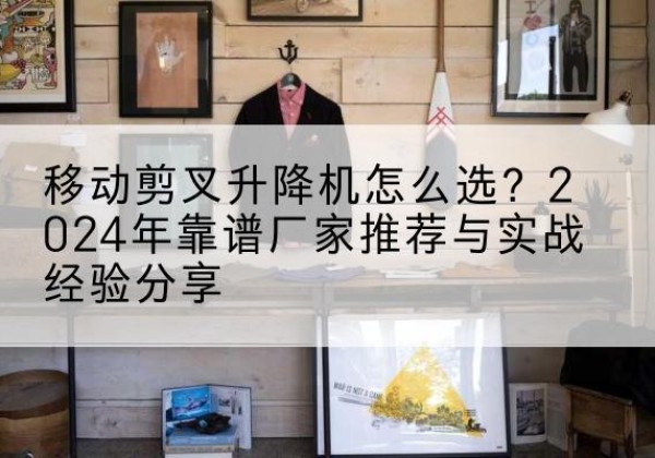 西藏升降平台厂家推荐-移动剪叉升降机怎么选？2024年靠谱厂家推荐与实战经验分享