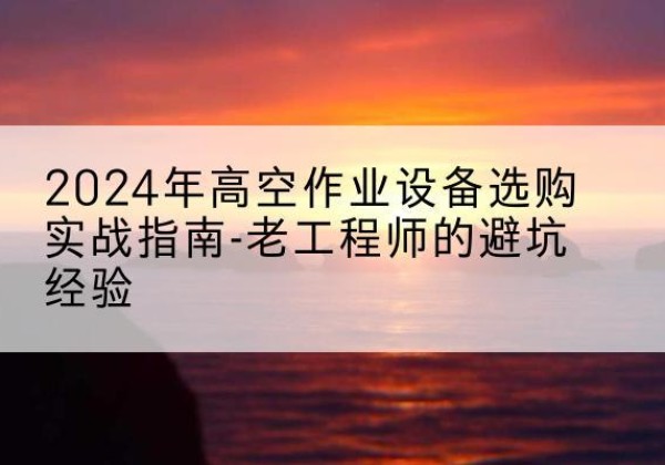 西藏高空作业升降机厂家推荐-2024年高空作业设备选购实战指南-老工程师的避坑经验
